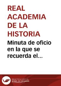 Minuta de oficio en la que se recuerda el descubrimiento hecho en Tarragona y hace saber que si la Comisión Central de Monumentos no dispone de los fondos para la excavación en Tarragona (20.000 reales), igual sucede a la Real Academia de la Historia. La dotación económica que recibe tiene, igual que la Comisión de Monumentos Artísticos, aplicaciones fijas que no pueden desatenderse. La Academia ruega al Ministro que intente dotar económicamente de alguna otra manera la excavación. | Biblioteca Virtual Miguel de Cervantes