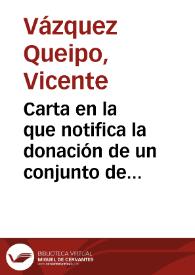 Carta en la que notifica la donación de un conjunto de libros y manuscritos inéditos: Catálogo original de la Biblioteca del Padre Sarmiento; los dos tomos primeros y parte del tercero del “Corpus inscriptionum graecarum” de Augusto Boëckh; volumen manuscrito de José del Campillo y Cosio; facsimile de porcelana de uno de los pesos asirios descubiertos en Nínive; un ejemplar de la 2ª edición de una obra sobre inscripciones asirias. | Biblioteca Virtual Miguel de Cervantes