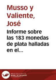 Informe sobre las 183 monedas de plata halladas en el camino de Tarazona, cerca de la venta del Judio. Todas son celtibéricas, con cabeza barbada a la izquierda en anverso, jinete en reverso y caracteres desconocidos. Las han dividido en 5 tipos diferentes según las distintas iconografías, que describen minuciosamente. Consideran que las monedas son celtibéricas, y señalan que este tipo de moneda se encuentra con más profusión en España, por lo que lo creen propio de aquí. Velázquez, en "Ensayo sobre los alfabetos de las letras desconocidas", las compara con otros monumentos y da la clave de que pertenecen a los celtibéricos y turdetanos, aunque entre las láminas no hay representación de moneda similar a las que están examinando. Florez en su obra también incluyó estas moneda como españolas. Respecto a cuales de estas piezas interesan a la Academia que pasen a formar parte de su monetario por no encontrarse ya en la colección, dicha determinación se tomará más adelante, cuando los trabajos de arreglo del monetario hayan concluido y se sepan con seguridad cuales son las piezas presentes en él. | Biblioteca Virtual Miguel de Cervantes