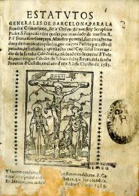 Estatvtos generales de barcelona, para la familia cismona, de la orden de nuestro Seraphico Padre S. Francisco :  los cuales por mandato de nuestro R.P.F. Francisco Gonzaga, ministro general fueron reformados y de nuestro recopilados, por ciertos Padres para ello diputados, rescebidos, y en el Cap. Gñal intermedio de la familia Cismona, celebrado en la ciudad de Toledo, en el insigne Convento de S. Iuan delos Reyes, de la Sancta Provincia de Castilla, en el año de nro. S. Iesu Christo de 1585 : y fueron confirmados por nuestro reuerendissimo P. General, co especial auctoridad Apostolica, que le fue concedida | Biblioteca Virtual Miguel de Cervantes