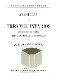 Aventuras de tres voluntarios. Episodios de la guerra en la isla de Cuba / por D. J. Álvarez Pérez | Biblioteca Virtual Miguel de Cervantes