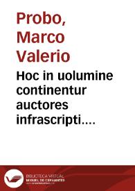 Hoc in uolumine continentur auctores infrascripti. Probi Instituta artium. Maximi Victorini De quantitate syllabarum. Donati Prima ars. Seruius Ad Albinum de naturis ultimarum. Sergius In artem Donati primam. Attilius Fortunatianus De metris Horatianis. Donatiani generis eiusdem fragmentum. Item Caesii Bassi. Terentianus. Beda | Biblioteca Virtual Miguel de Cervantes