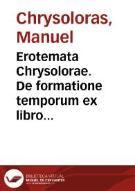 Erotemata Chrysolorae. De formatione temporum ex libro Chalcondylae. Quartus Gazae de constructione. De anomalis verbis. De Encliticis. Sententiae monostichi ex variis poetis | Biblioteca Virtual Miguel de Cervantes