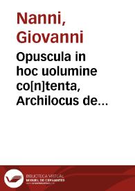 Opuscula in hoc uolumine co[n]tenta, Archilocus de te[m]porum antiquitate & homeris octo. Philonis breuiariu[m] de te[m]poribus sacrae scripturae. Berosus chaldeus de origine & successione regnoru[m]. Manethon aegyptius subsecutus berosum in historia. Metasthines persa qui & ipse berosum subsecutus est. Myrsilus lesbius qui de italiae antiquitate scripsit. Xenophon historicus de quorunda[m] aequiuocatio[n]e. Sempronius romanus de italiae descriptione. Fabius pictor historicus de italiae antiquitate. Catonis censorii de originibus fragmentum.  Antonini pii ex itinerario italiae descriptio | Biblioteca Virtual Miguel de Cervantes