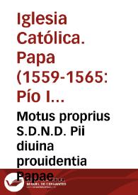 Motus proprius S.D.N.D. Pii diuina prouidentia Papae IIII per quem deputantur octo reuerendiss. cardinales qui faciant obseruari reformationes ab ipso editas necnon decreta sacri oecumenici g[e]n[er]alis Concilii Tridentini | Biblioteca Virtual Miguel de Cervantes