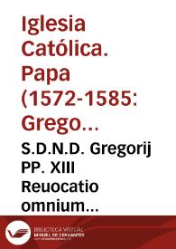 S.D.N.D. Gregorij PP. XIII Reuocatio omnium licentiarum ingrediendi monasteria monialium et virorum et prohibitio ne habentes licentias ab episcopis vel superioribus in casibus necessarijs ingrediantur monasteria monialium nisi vrgentibus necessitatibus | Biblioteca Virtual Miguel de Cervantes