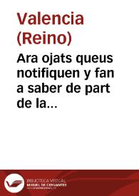 Ara ojats queus notifiquen y fan a saber de part de la S.C.R. Magestat, e per aquella de part del molt illustre Don Iaume Ferrer Caualler, conseller de sa Magestat, portant veus de general gouernador y regnet la lloctinencia y capitania general en lo present Regne de Valencia ... que por quant ... la desorde[n] y abuso que hay en todo el nuestro Reyno de Valencia en el tratamiento de palabra y por escrito ha venido a ser tan grande ha quegado a tal punto q[ue] dello han resultado muchos inconuenientes ... | Biblioteca Virtual Miguel de Cervantes