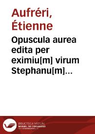 Opuscula aurea edita per eximiu[m] virum Stephanu[m] auffreri vtriusq[ue] iuris professore[m] emine[n]tissimu[m] in suprema parlamenti tholose curia presidentem inquestarum | Biblioteca Virtual Miguel de Cervantes