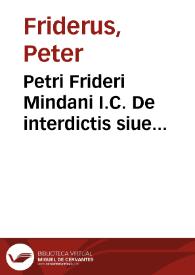 Petri Frideri Mindani I.C. De interdictis siue extraordinariis quae pro his competunt (iubendi, prohibendi, immittendi, restituendi, exequendi, etc.) actionibus commentarii theorico-practici ... | Biblioteca Virtual Miguel de Cervantes