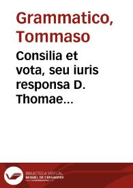 Consilia et vota, seu iuris responsa D. Thomae Grammatici patricij Neapolitani, V.I.D. Regij consiliarij, tam Ciuilia, quàm Criminalia in vnum volumen congesta, et publicae vtilitati studiosorum omnium edita | Biblioteca Virtual Miguel de Cervantes