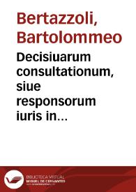 Decisiuarum consultationum, siue responsorum iuris in criminalibus et poenalibus controuersiis emissorum, auctore Bartholomaeo Bertazzolio I.C. in utroque foro consummatissimo, aduocato celeberrimo et integerrimo, serenissimiq[ue] Ferrariae ducis consiliario, libri duo | Biblioteca Virtual Miguel de Cervantes