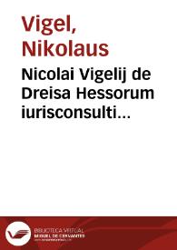 Nicolai Vigelij de Dreisa Hessorum iurisconsulti Digestorum iuris ciuilis libri quinquaginta in septem partes distincti | Biblioteca Virtual Miguel de Cervantes