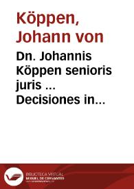 Dn. Johannis Köppen senioris juris ... Decisiones in quibus quaestiones illustres in Germania quotidie occurrentes, et ad praxin juris communis, saxonici et consuetudinarij Marchiae accommodatae pertractantur et deciduntur ... una cúm indice materiarum et rerum copiosissimo ... | Biblioteca Virtual Miguel de Cervantes