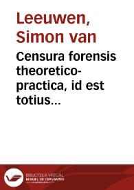 Censura forensis theoretico-practica, id est totius juris ciuilis, Romani, usuque recepti, et practici methodica collatio ... : | Biblioteca Virtual Miguel de Cervantes