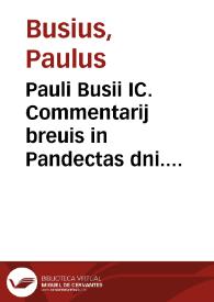 Pauli Busii IC. Commentarij breuis in Pandectas dni. Iustiniani, cum differentijs iuris canonici, et consuetudinum Germaniae, Galliae, et Belgicae | Biblioteca Virtual Miguel de Cervantes