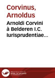 Arnoldi Corvini à Belderen I.C. Iurisprudentiae romanae summarium, seu Codicis Iustinianei methodica enarratio ; cum Iuris Ciuilis antiqui, nouissimi, nec non pontificii et municipalis, pro varietate materiarum, diversis et congruis locis, inserta brevi declaratione | Biblioteca Virtual Miguel de Cervantes