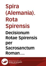 Decisionum Rotae Spirensis per Sacrosanctum Roman. Imperium a cunctis statibus et ordinibus nationis Germanicae olim vnanimi consensu recepte, approbatae ac semper augustae, siue Rerum iudicatarum à DD. assessoribus et IC. Camerae Imper. clariss. quondam obseruatarum, atq[ue] quam plurimis abhinc annis, diuersis tamen temporibus per quendam dictae Camerae assessorem celeberr. collectarum, libri quatuor | Biblioteca Virtual Miguel de Cervantes