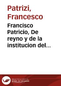 Francisco Patricio, De reyno y de la institucion del que ha de reynar, y como deue auerse con los subditos, y ellos con el | Biblioteca Virtual Miguel de Cervantes