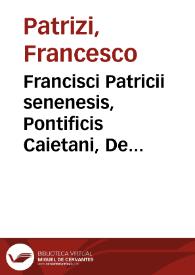 Francisci Patricii senenesis, Pontificis Caietani, De institutione reipublicae libri nouem, historiarum sententiarùmque varietate resertissimi, cum annotationib[us] margineis, indicéq[ue], vocabulorum, factorum, dictorúmque memorabilium copiosissimo, alphabetica serie digesto | Biblioteca Virtual Miguel de Cervantes