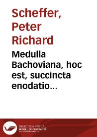 Medulla Bachoviana, hoc est, succincta enodatio celeberrimi illius commentarii, quem Reinhardus Bachovius Echtius, in perantiqua Academia Palatina quondam antecessor iuris acutissimus, ad Institutiones Juris Justinianeas conscripsit | Biblioteca Virtual Miguel de Cervantes