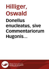 Donellus enucleatus, sive Commentariorum Hugonis Donelli de iure ciuili in compendium ita redactorum, vt verum nucleum contineant, iurisque artem, quae amplo verborum cortice in illis tecta, apertiùs exhibeant | Biblioteca Virtual Miguel de Cervantes