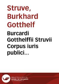 Burcardi Gotthelffii Struvii Corpus iuris publici imperiii nostri Romano-Germanici ex genuinis historiarum fontibus legibus imperii fundamentalibus actis publicis | Biblioteca Virtual Miguel de Cervantes