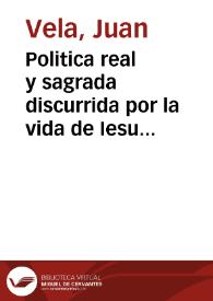 Politica real y sagrada discurrida por la vida de Iesu Christo supremo Rey de Reyes que sus sagrados coronistas [sic] delinearon en sus sacrosantos euangelios para el gouierno de los principes eleccion y acierto de los ministros de sus reynos | Biblioteca Virtual Miguel de Cervantes