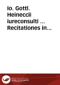 Io. Gottl. Heineccii iureconsulti ... Recitationes in elementa iuris civilis secundum ordinem Institutionum | Biblioteca Virtual Miguel de Cervantes