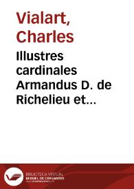 Illustres cardinales Armandus D. de Richelieu et Mazarinus Regum Franciae Ludd. XIII et XIV consiliarii intimi sive Secretissima instructio et historia universalis anno 1624, usque ad haec tempora, de ministeriis, consultationibus, negotiationibus, literis scriptis, confaederationibus ac demum machinationibus in materia status contra Vniversam Domum Austriacam per Italiam, Sabaudiam, Rhoetiam, Lotharingiam, Flandriam et alias dynastias peractis | Biblioteca Virtual Miguel de Cervantes