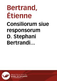 Consiliorum siue responsorum D. Stephani Bertrandi Carpentoractensis iurisconsulti ut doctissimi ita integerrimi volumen I. [-octauum et vltimum] | Biblioteca Virtual Miguel de Cervantes