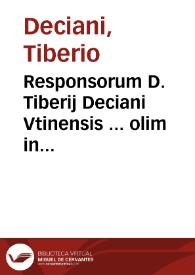 Responsorum D. Tiberij Deciani Vtinensis ... olim in floridissimo omnium Europae Gymnasio Patauino Iuris Caesarei, in prima sede matutina ordinarij interpretis volumen primum [-quintum] | Biblioteca Virtual Miguel de Cervantes