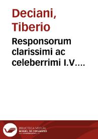 Responsorum clarissimi ac celeberrimi I.V. consultissimi D. Tiberij Deciani Vtinensis ... olim in floridissimo omnium Europae Gymnasio Patauino Iuris Caesarei, in prima sede matutina ordinarij interpretis volumen primum [-quintum] | Biblioteca Virtual Miguel de Cervantes