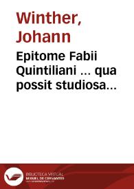 Epitome Fabii Quintiliani ... qua possit studiosa iuuentus quicquid est rhetoricae institutionis apud ipsum authorem breuiore compendio et multo facilius adsequi | Biblioteca Virtual Miguel de Cervantes