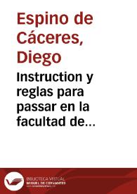 Instruction y reglas para passar en la facultad de Canones, y Leyes, ansi para los que de proposito pretenden passar el Curso de los quatro años, como para los que no tienen tanto caudal, y pretenden con breue tiempo de passantes, tratar de abogar | Biblioteca Virtual Miguel de Cervantes