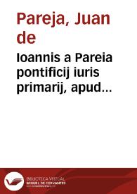 Ioannis a Pareia pontificij iuris primarij, apud Salmanticenses antiquioris interpretis, et colegij decani Priores in nobilem, et difficilem Innocentij III. summi Pontificis Decretalem Epistolam relatam in c. in praesentia octauo, de probat. Curae in discipulorum suorum gratiam in lucem emissae | Biblioteca Virtual Miguel de Cervantes