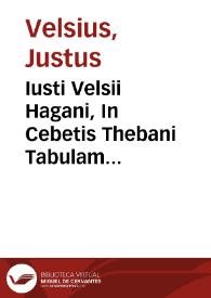 Iusti Velsii Hagani, In Cebetis Thebani Tabulam commentariorum libri sex, totius moralis philosophiae thesaurus | Biblioteca Virtual Miguel de Cervantes