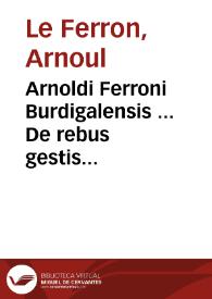 Arnoldi Ferroni Burdigalensis ... De rebus gestis Gallorum libri IX. Ad historiam Pauli Aemilij additi. Perducta historia usque ad tempora Henrici I. Francorum regis | Biblioteca Virtual Miguel de Cervantes