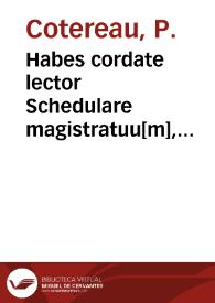 Habes cordate lector Schedulare magistratuu[m], libellum quide[m] tersum, elegantem, rarae ac recondit[a]e disciplin[a]e, magistratus Gallicus ad germana[m] iuris ciuilis normam priscis Romanorum magistratibus confere[n]tem, ex opulentissimo iurisconsultoru[m] scrinio depromptum co[n]trouersiis forensibus addictis oppido qua[m] necessarium ... | Biblioteca Virtual Miguel de Cervantes