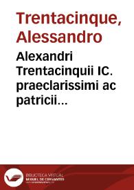 Alexandri Trentacinquii IC. praeclarissimi ac patricii Aquilani Practicarum resolutionum iuris libri tres | Biblioteca Virtual Miguel de Cervantes