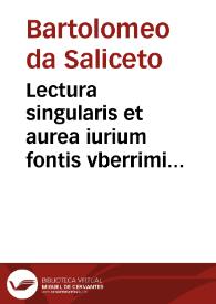 Lectura singularis et aurea iurium fontis vberrimi domini Bartholomei de Salyceto Bononiensis in secundam Digesti veteris partem : | Biblioteca Virtual Miguel de Cervantes