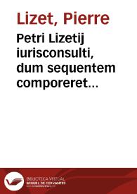 Petri Lizetij iurisconsulti, dum sequentem comporeret tractatum, primi in supremo Francorum consistorio Praesidis officium exercentis, et nunc cùm in lucem edit Abbatis commendatarij Sancti Uictoris Tractatus, De mobilibus Ecclesiae praeceptionibus | Biblioteca Virtual Miguel de Cervantes