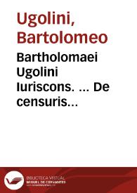 Bartholomaei Ugolini Iuriscons. ... De censuris ecclesiasticis, id est de excommunicatione, suspensione, interdicto tractatus ac tabulae ad forum conscientiae, pontificium ac ciuile perutiles, nunc primùm in lucem editae | Biblioteca Virtual Miguel de Cervantes