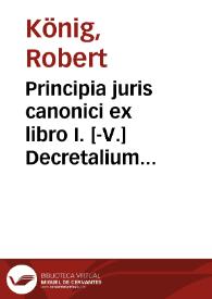 Principia juris canonici ex libro I. [-V.] Decretalium Gregorii IX. Pontificis M. antehac in alma et archi-episcopali Benedictina Universitate Salisburgensi, praeside et authore plurimùm reverendo, religiosissimo, ac clarissimo domino P. Roberto König Ord. S. Bened. ... publici juris facta | Biblioteca Virtual Miguel de Cervantes