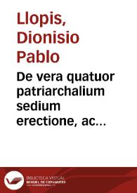 De vera quatuor patriarchalium sedium erectione, ac earundem proprie inter se aequalitate, Constantinopolitanae, Alexandrinae, Antiochenae, et Hierosolymitanae, deq[ue] insigni illarum significatione, ac mystico numero, pro dignitate, et amplitudine sacrosanctae Romanae sedis, et summi pontificis, tractatus nunc primum in lucem editus | Biblioteca Virtual Miguel de Cervantes