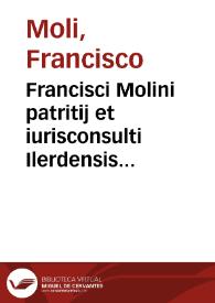 Francisci Molini patritij et iurisconsulti Ilerdensis ... De brachio seculari Ecclesiae praestando, et mutuis iudicum auxilijs celeberrimi commentarij | Biblioteca Virtual Miguel de Cervantes