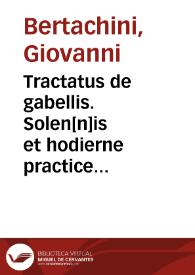 Tractatus de gabellis. Solen[n]is et hodierne practice [quam] com[m]odissimus Tractatus vectigalium gabellaru[m]ve casus etiam quotidianos decidens per egregium juris utriusque lume[n] d. Jo.Bertachinu[m] de Firmo editus ; nuncque primu[m] summarijs numeratim auctus, curaque no[n] mediocri repurgatus hic habetur | Biblioteca Virtual Miguel de Cervantes