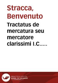 Tractatus de mercatura seu mercatore clarissimi I.C.. Benvenuti Stracchae ...; accessit nunc primum eiusdem auctoris quotidianus de Adiecto tractatus, in quo etiam dotium stipulationes vsitatae, et qu[a]estiones quotidian[a]e quidem plenè explicantur, ex quibus Tractatus de Mercatura perfectus redditur; huc accessit perelegans Tractatus de mercatorum contractibus Ioannis Nider I.C. ; alius postea tractatus, de Constituto Baldi de Vbal. I.C. Perusini ; postremò Roderici Suarii, Consilia duo, in quibus tractatur de Vsu maris et nauibus transuehendis | Biblioteca Virtual Miguel de Cervantes