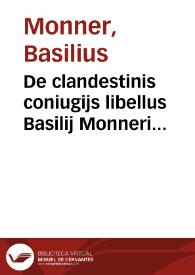 De clandestinis coniugijs libellus Basilij Monneri I.V.D. olim in inclyta Ienensium Academia P.P.I. Editus ab eodem anno LX, nunc vero in gratiam veritatis amantium denuo recusus | Biblioteca Virtual Miguel de Cervantes