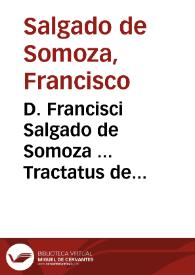 D. Francisci Salgado de Somoza ... Tractatus de supplicatione ad Sanctissimum a literis et bullis apostolicis in perniciem reipublicae, regni aut regis aut iuris tertij praeiudicium impetratis et de earum retentione interim in senatu | Biblioteca Virtual Miguel de Cervantes