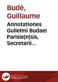 Annotationes Gulielmi Budaei Parisie[n]sis, Secretarii Regii, in quatuor et viginti Pandectarum libros, ad Ioannem Deganaium Cancellarium Franciae | Biblioteca Virtual Miguel de Cervantes